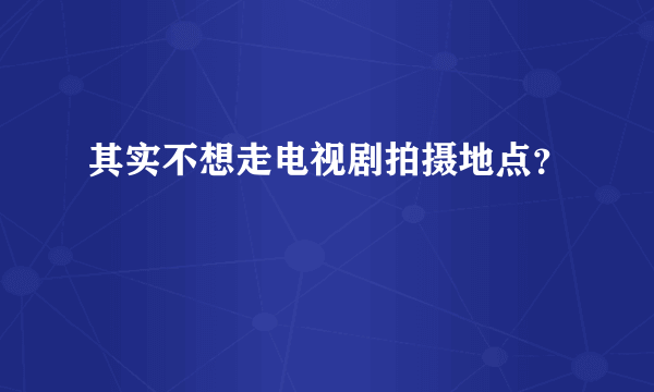 其实不想走电视剧拍摄地点？