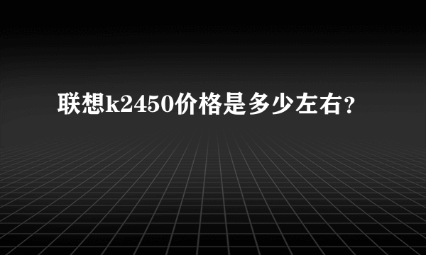 联想k2450价格是多少左右？