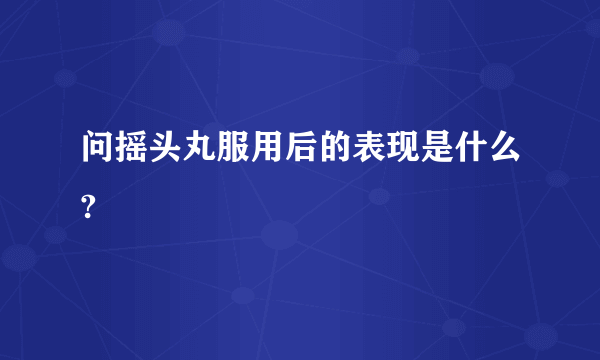 问摇头丸服用后的表现是什么?