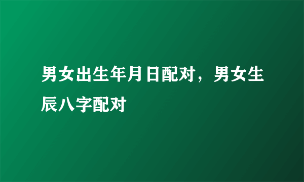 男女出生年月日配对，男女生辰八字配对