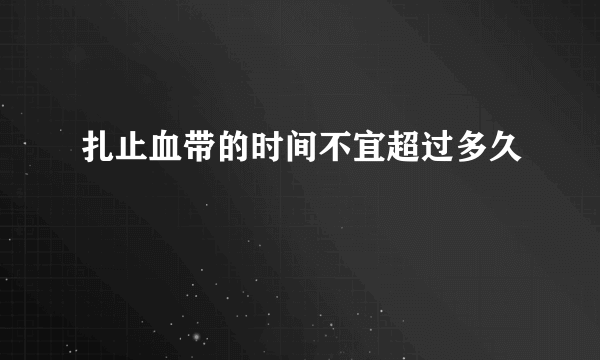 扎止血带的时间不宜超过多久