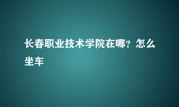 长春职业技术学院在哪？怎么坐车