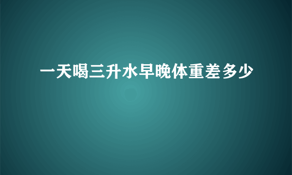 一天喝三升水早晚体重差多少