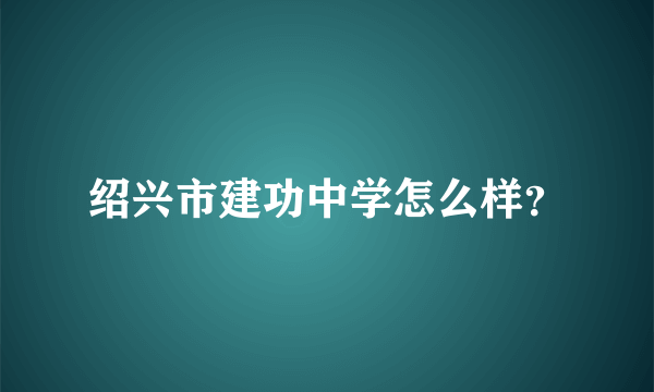 绍兴市建功中学怎么样？