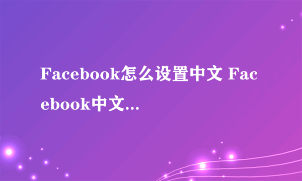 Facebook怎么设置中文 Facebook中文设置方法介绍