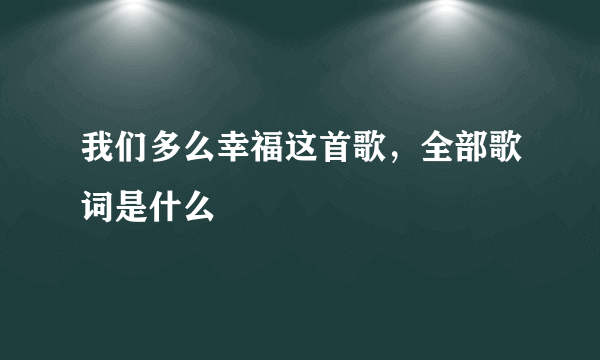 我们多么幸福这首歌，全部歌词是什么