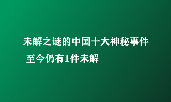 未解之谜的中国十大神秘事件 至今仍有1件未解