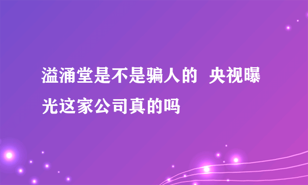 溢涌堂是不是骗人的  央视曝光这家公司真的吗