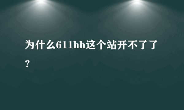 为什么611hh这个站开不了了 ？