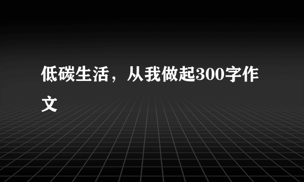 低碳生活，从我做起300字作文