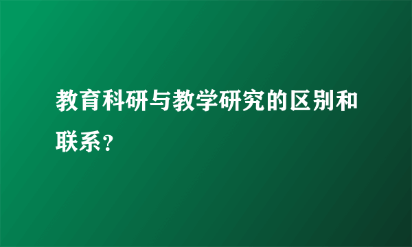 教育科研与教学研究的区别和联系？