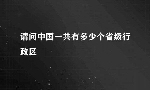 请问中国一共有多少个省级行政区