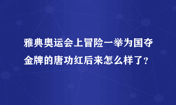 雅典奥运会上冒险一举为国夺金牌的唐功红后来怎么样了？