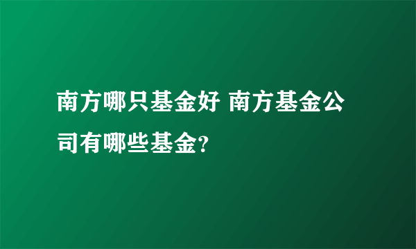 南方哪只基金好 南方基金公司有哪些基金？