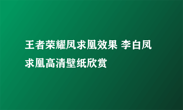 王者荣耀凤求凰效果 李白凤求凰高清壁纸欣赏