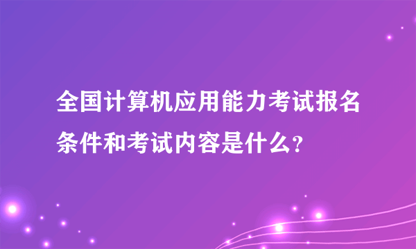 全国计算机应用能力考试报名条件和考试内容是什么？