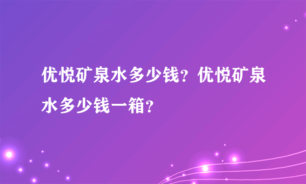 优悦矿泉水多少钱？优悦矿泉水多少钱一箱？