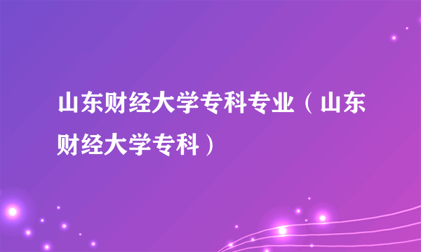 山东财经大学专科专业（山东财经大学专科）