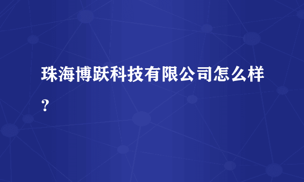 珠海博跃科技有限公司怎么样？