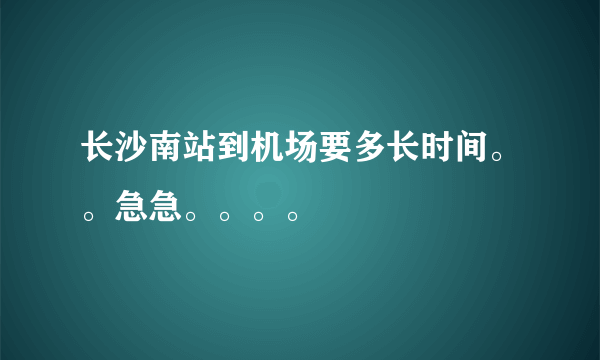 长沙南站到机场要多长时间。。急急。。。。