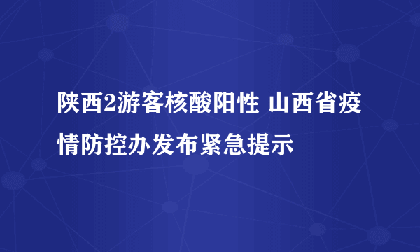 陕西2游客核酸阳性 山西省疫情防控办发布紧急提示