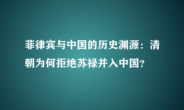 菲律宾与中国的历史渊源：清朝为何拒绝苏禄并入中国？