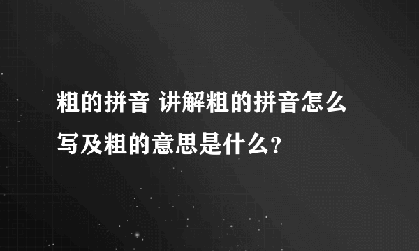 粗的拼音 讲解粗的拼音怎么写及粗的意思是什么？