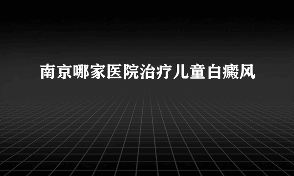 南京哪家医院治疗儿童白癜风