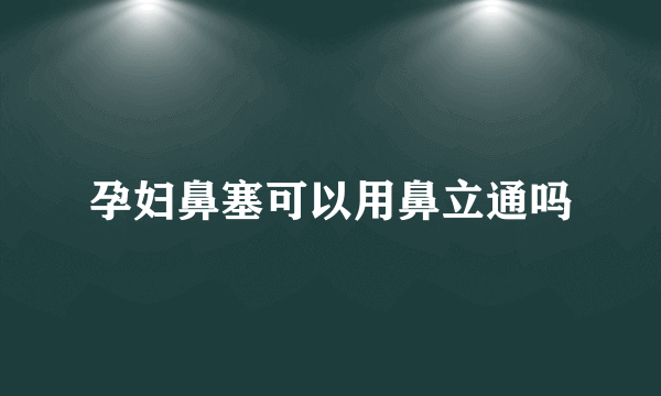 孕妇鼻塞可以用鼻立通吗