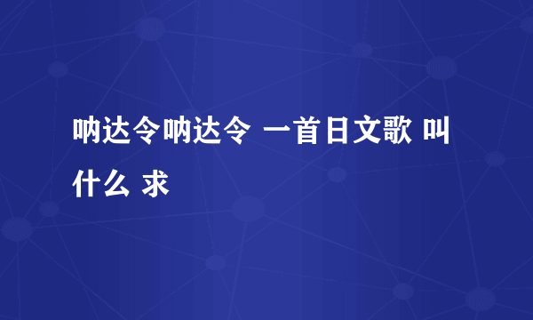 呐达令呐达令 一首日文歌 叫什么 求