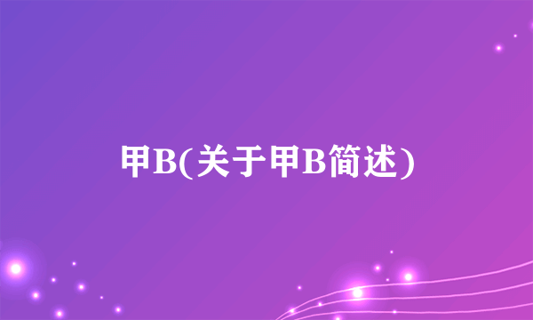 甲B(关于甲B简述)