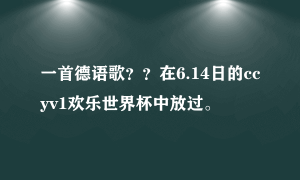 一首德语歌？？在6.14日的ccyv1欢乐世界杯中放过。