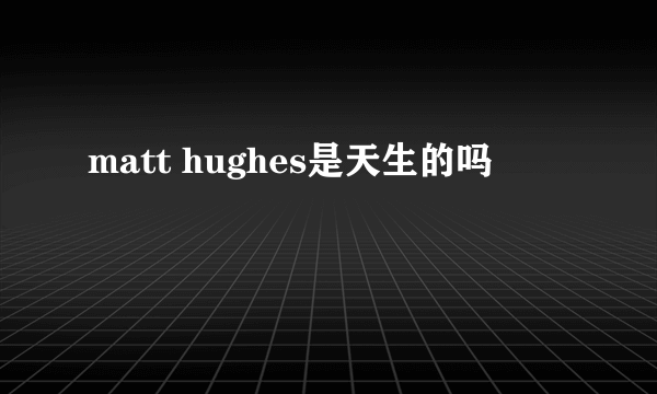 matt hughes是天生的吗