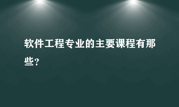 软件工程专业的主要课程有那些？