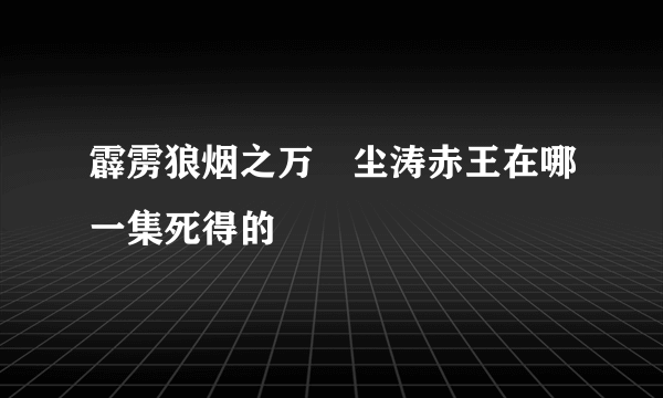 霹雳狼烟之万堺尘涛赤王在哪一集死得的