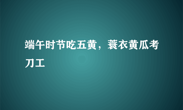 端午时节吃五黄，蓑衣黄瓜考刀工