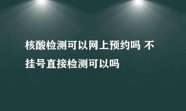 核酸检测可以网上预约吗 不挂号直接检测可以吗