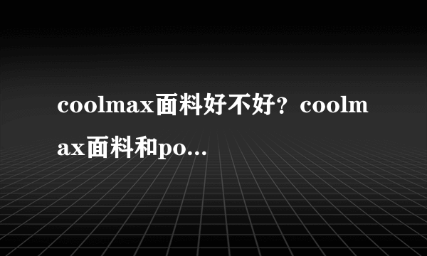 coolmax面料好不好？coolmax面料和polyester是一种面料吗？