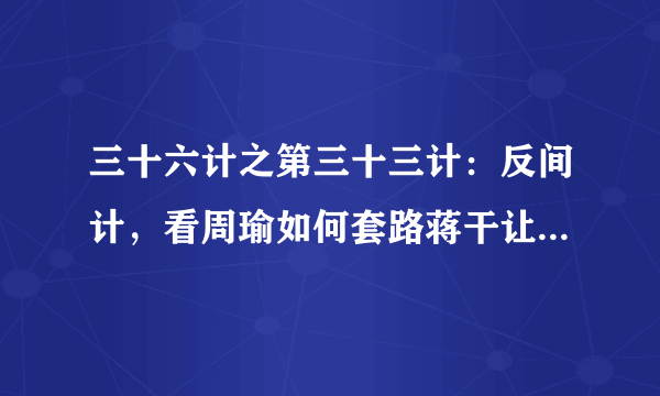 三十六计之第三十三计：反间计，看周瑜如何套路蒋干让曹操中计的