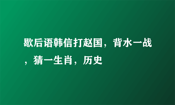 歇后语韩信打赵国，背水一战，猜一生肖，历史