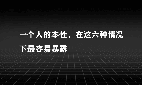 一个人的本性，在这六种情况下最容易暴露