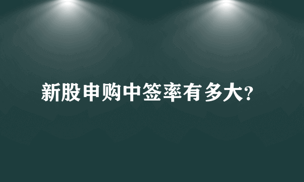 新股申购中签率有多大？