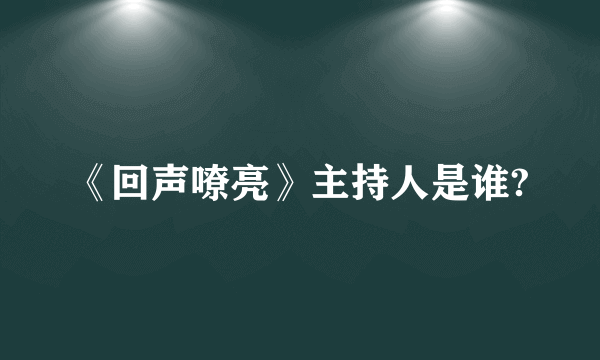 《回声嘹亮》主持人是谁?