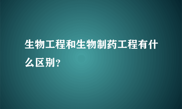 生物工程和生物制药工程有什么区别？