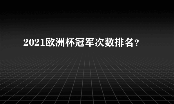 2021欧洲杯冠军次数排名？