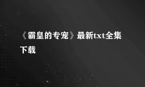 《霸皇的专宠》最新txt全集下载