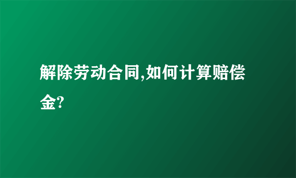 解除劳动合同,如何计算赔偿金?