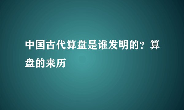 中国古代算盘是谁发明的？算盘的来历