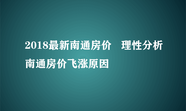 2018最新南通房价   理性分析南通房价飞涨原因