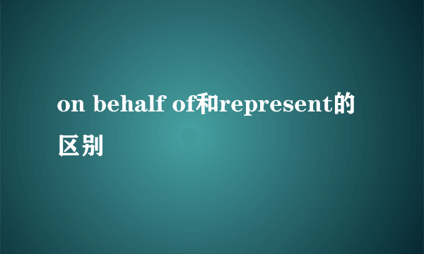 on behalf of和represent的区别